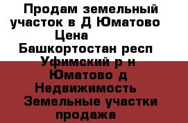 Продам земельный участок в Д.Юматово › Цена ­ 800 - Башкортостан респ., Уфимский р-н, Юматово д. Недвижимость » Земельные участки продажа   